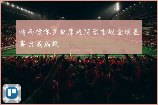 梅西德保罗缺席迈阿密首战全明星赛出战成疑