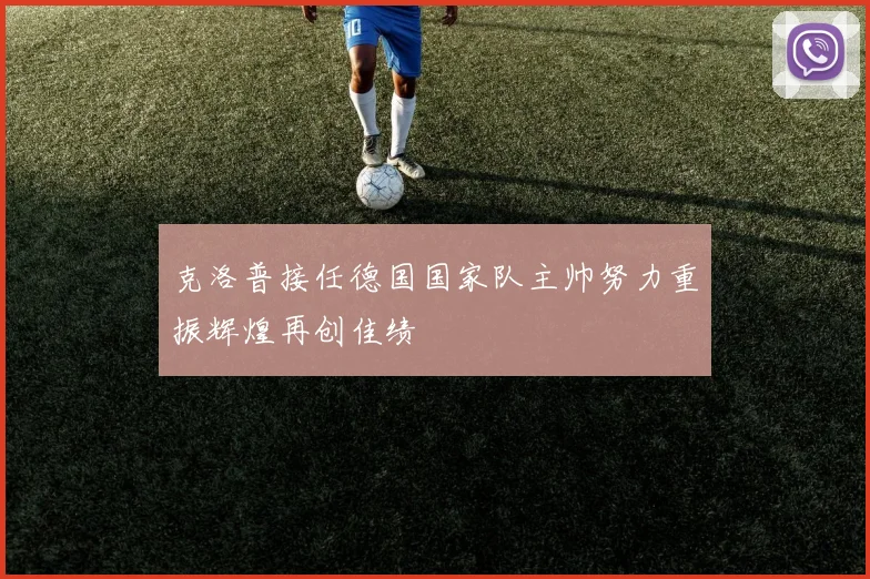 克洛普接任德国国家队主帅努力重振辉煌再创佳绩