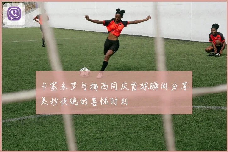 卡塞米罗与梅西同庆首球瞬间分享美妙夜晚的喜悦时刻