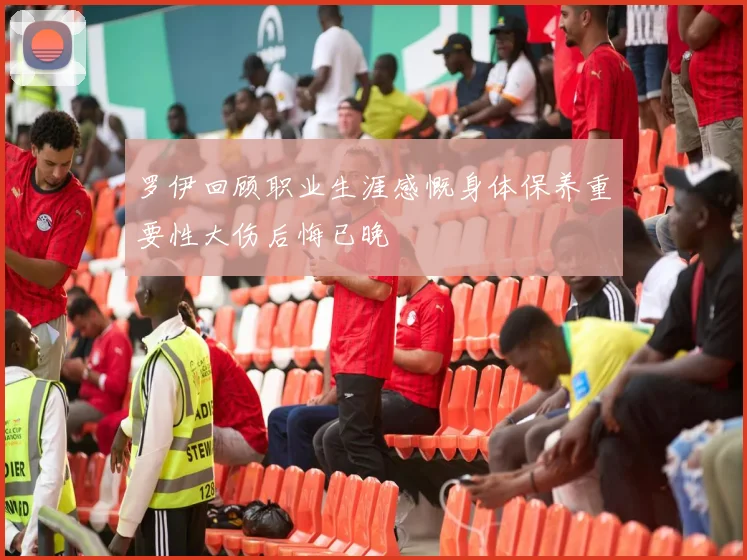 罗伊回顾职业生涯感慨身体保养重要性大伤后悔已晚