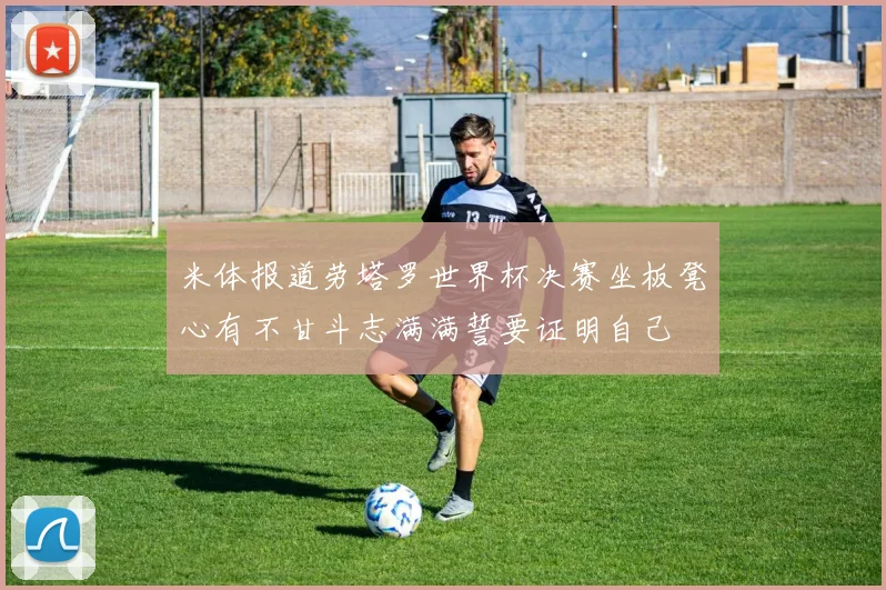 米体报道劳塔罗世界杯决赛坐板凳心有不甘斗志满满誓要证明自己