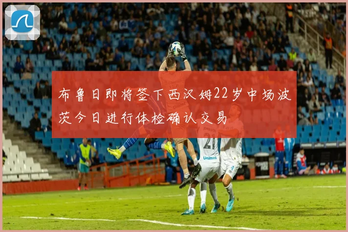 布鲁日即将签下西汉姆22岁中场波茨今日进行体检确认交易