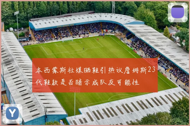 本西蒙斯社媒晒鞋引热议詹姆斯23代鞋款是否暗示成队友可能性