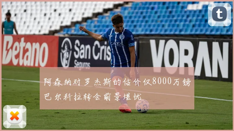 阿森纳对罗杰斯的估价仅8000万镑巴尔科拉转会前景堪忧