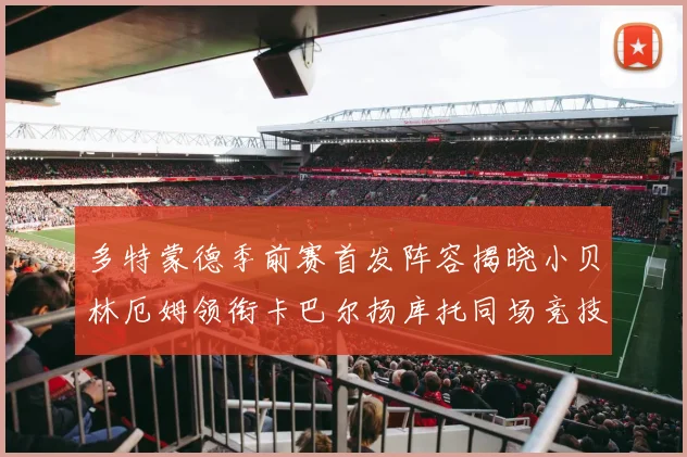 多特蒙德季前赛首发阵容揭晓小贝林厄姆领衔卡巴尔扬库托同场竞技
