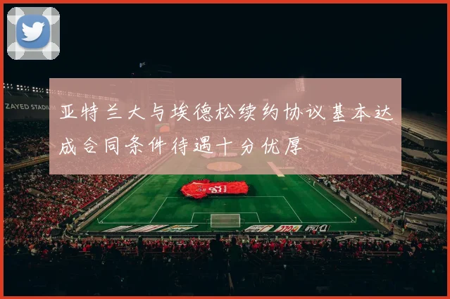 亚特兰大与埃德松续约协议基本达成合同条件待遇十分优厚